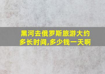 黑河去俄罗斯旅游大约多长时间,多少钱一天啊