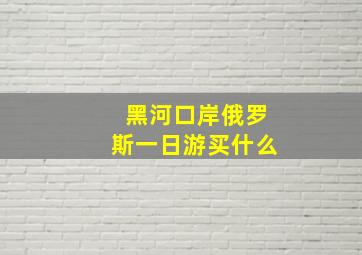 黑河口岸俄罗斯一日游买什么