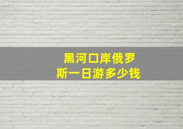 黑河口岸俄罗斯一日游多少钱