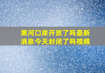 黑河口岸开放了吗最新消息今天封闭了吗视频