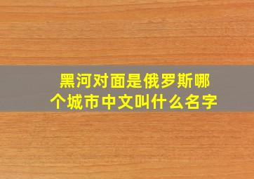 黑河对面是俄罗斯哪个城市中文叫什么名字