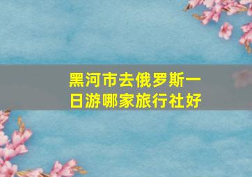 黑河市去俄罗斯一日游哪家旅行社好