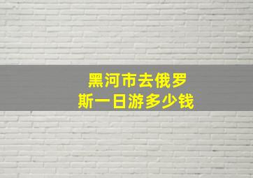 黑河市去俄罗斯一日游多少钱