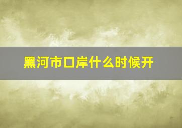 黑河市口岸什么时候开