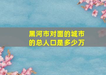 黑河市对面的城市的总人口是多少万