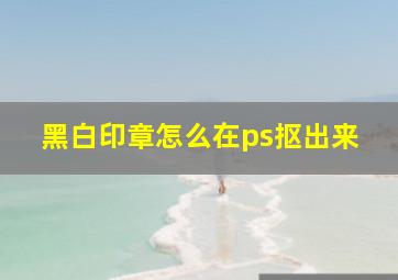 黑白印章怎么在ps抠出来