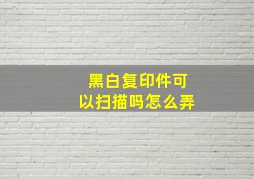 黑白复印件可以扫描吗怎么弄