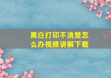 黑白打印不清楚怎么办视频讲解下载