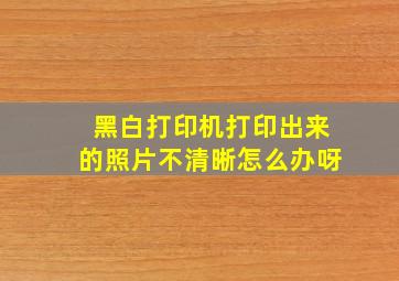 黑白打印机打印出来的照片不清晰怎么办呀