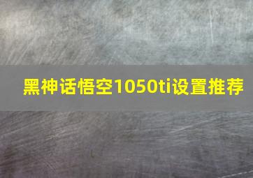 黑神话悟空1050ti设置推荐