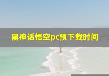 黑神话悟空pc预下载时间