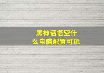 黑神话悟空什么电脑配置可玩