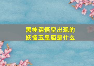 黑神话悟空出现的妖怪玉皇庙是什么