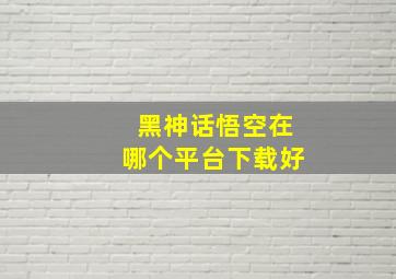 黑神话悟空在哪个平台下载好