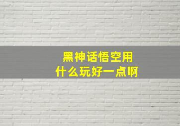 黑神话悟空用什么玩好一点啊