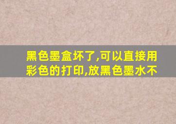 黑色墨盒坏了,可以直接用彩色的打印,放黑色墨水不