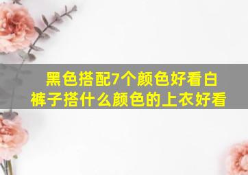 黑色搭配7个颜色好看白裤子搭什么颜色的上衣好看