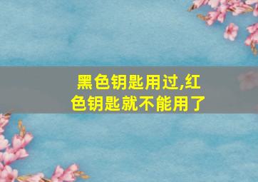 黑色钥匙用过,红色钥匙就不能用了