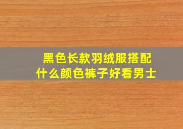 黑色长款羽绒服搭配什么颜色裤子好看男士