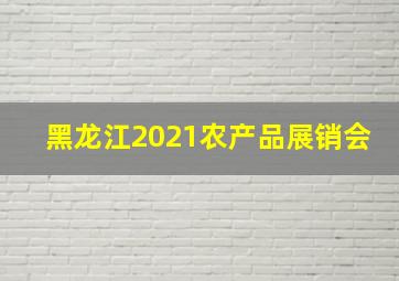 黑龙江2021农产品展销会