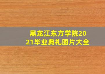 黑龙江东方学院2021毕业典礼图片大全