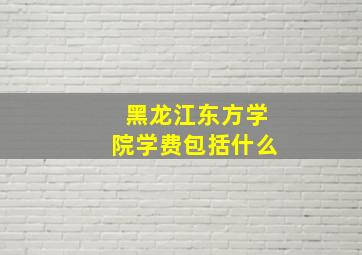 黑龙江东方学院学费包括什么