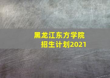 黑龙江东方学院招生计划2021