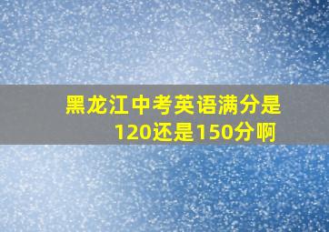 黑龙江中考英语满分是120还是150分啊