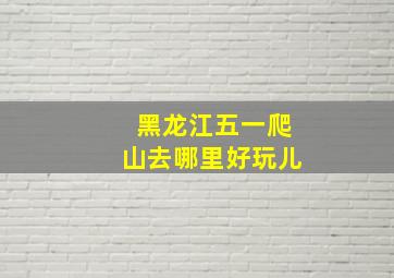 黑龙江五一爬山去哪里好玩儿