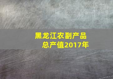 黑龙江农副产品总产值2017年