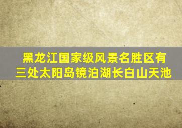 黑龙江国家级风景名胜区有三处太阳岛镜泊湖长白山天池