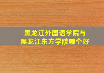 黑龙江外国语学院与黑龙江东方学院哪个好