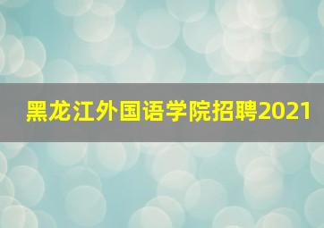 黑龙江外国语学院招聘2021