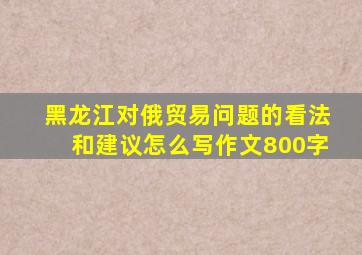 黑龙江对俄贸易问题的看法和建议怎么写作文800字