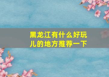 黑龙江有什么好玩儿的地方推荐一下