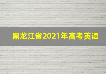 黑龙江省2021年高考英语