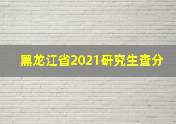 黑龙江省2021研究生查分