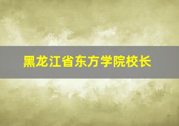 黑龙江省东方学院校长