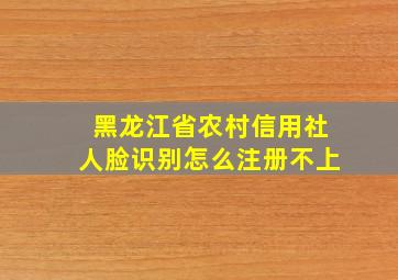 黑龙江省农村信用社人脸识别怎么注册不上