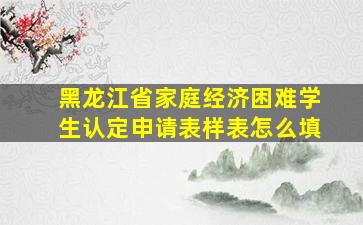 黑龙江省家庭经济困难学生认定申请表样表怎么填