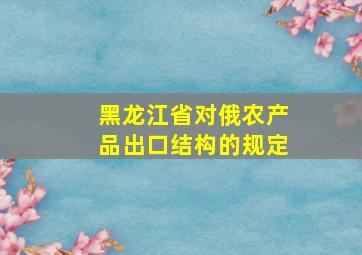 黑龙江省对俄农产品出口结构的规定