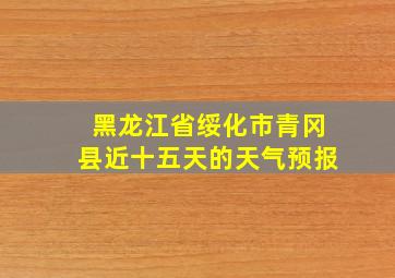 黑龙江省绥化市青冈县近十五天的天气预报