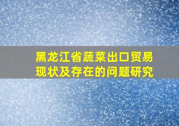 黑龙江省蔬菜出口贸易现状及存在的问题研究