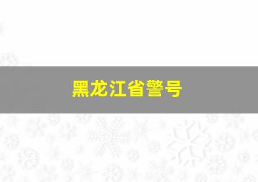 黑龙江省警号