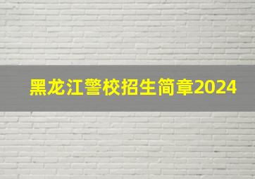 黑龙江警校招生简章2024