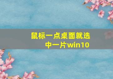 鼠标一点桌面就选中一片win10