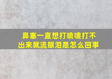 鼻塞一直想打喷嚏打不出来就流眼泪是怎么回事