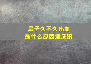 鼻子久不久出血是什么原因造成的