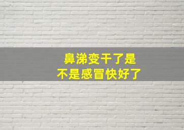 鼻涕变干了是不是感冒快好了