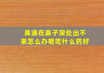 鼻涕在鼻子深处出不来怎么办呢吃什么药好